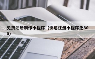 云浮免费注册制作小程序（快速注册小程序免300）
