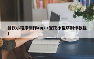 云浮餐饮小程序制作app（餐饮小程序制作教程）