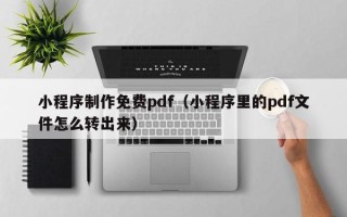 云浮小程序制作免费pdf（小程序里的pdf文件怎么转出来）