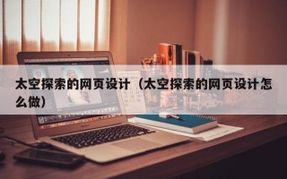 云浮太空探索的网页设计（太空探索的网页设计怎么做）