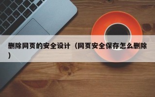 云浮删除网页的安全设计（网页安全保存怎么删除）