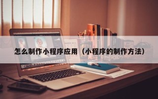 云浮怎么制作小程序应用（小程序的制作方法）