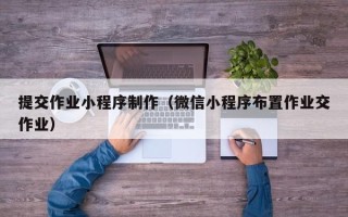 云浮提交作业小程序制作（微信小程序布置作业交作业）