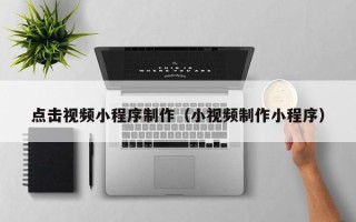 云浮点击视频小程序制作（小视频制作小程序）