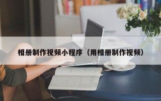云浮相册制作视频小程序（用相册制作视频）