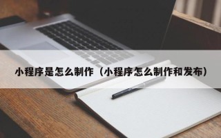 云浮小程序是怎么制作（小程序怎么制作和发布）