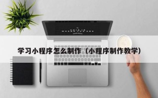 云浮学习小程序怎么制作（小程序制作教学）