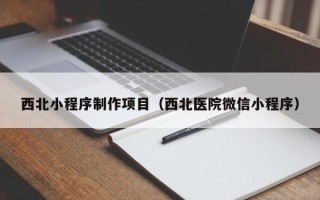 云浮西北小程序制作项目（西北医院微信小程序）